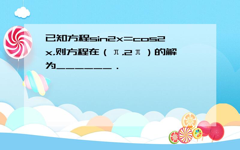 已知方程sin2x=cos2x，则方程在（π，2π）的解为______．