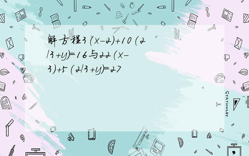 解方程3(x-2)+10(2/3+y)=16与22(x-3)+5(2/3+y)=27