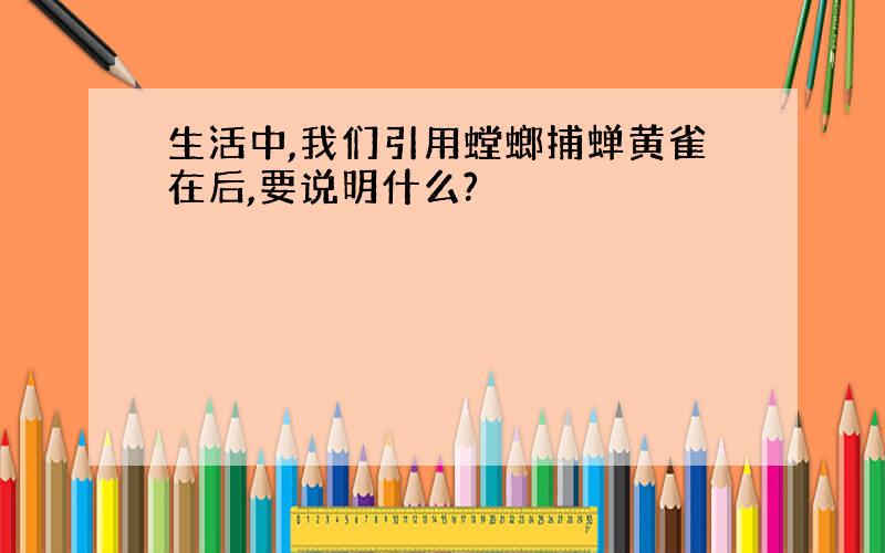 生活中,我们引用螳螂捕蝉黄雀在后,要说明什么?