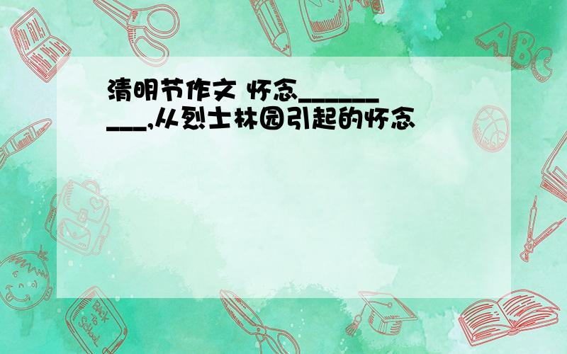 清明节作文 怀念_________,从烈士林园引起的怀念