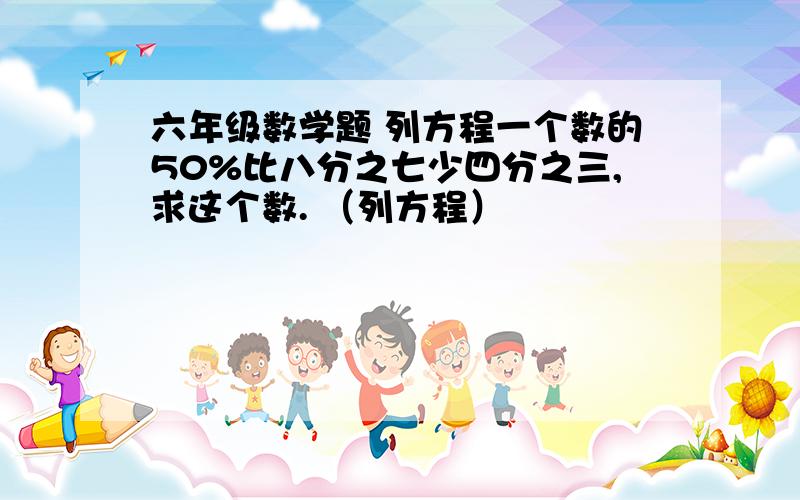 六年级数学题 列方程一个数的50%比八分之七少四分之三,求这个数. （列方程）