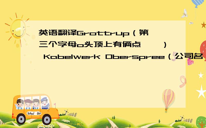 英语翻译Grottrup（第三个字母o头顶上有俩点、、） Kabelwerk Oberspree（公司名、） kopen