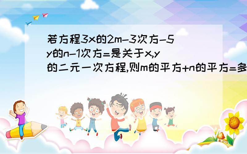 若方程3x的2m-3次方-5y的n-1次方=是关于x,y的二元一次方程,则m的平方+n的平方=多少.