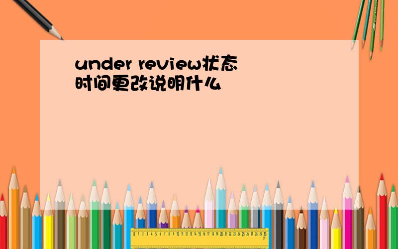 under review状态时间更改说明什么