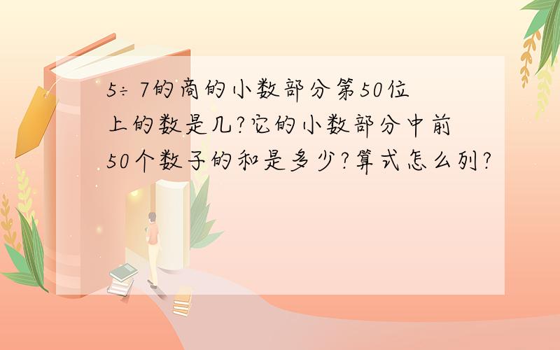 5÷7的商的小数部分第50位上的数是几?它的小数部分中前50个数子的和是多少?算式怎么列?