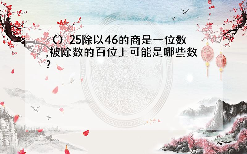 （）25除以46的商是一位数,被除数的百位上可能是哪些数?