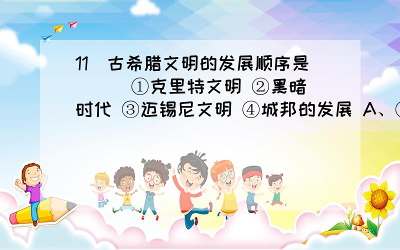 11．古希腊文明的发展顺序是（ ） ①克里特文明 ②黑暗时代 ③迈锡尼文明 ④城邦的发展 A、①③②④ B、①