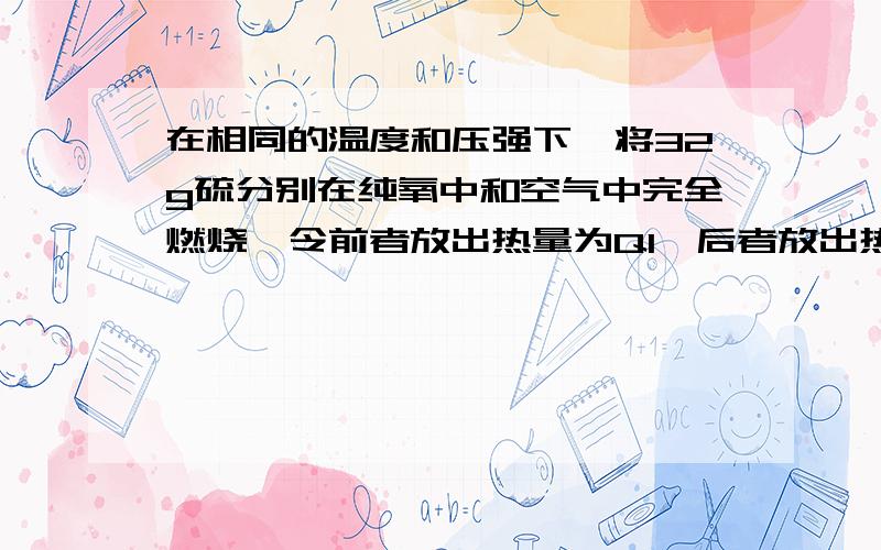 在相同的温度和压强下,将32g硫分别在纯氧中和空气中完全燃烧,令前者放出热量为Q1,后者放出热量为Q2,则关于Q1和Q2