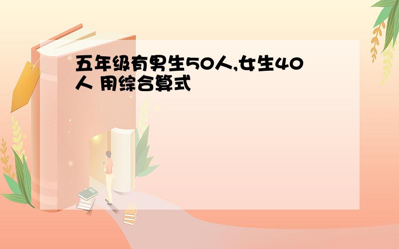 五年级有男生50人,女生40人 用综合算式