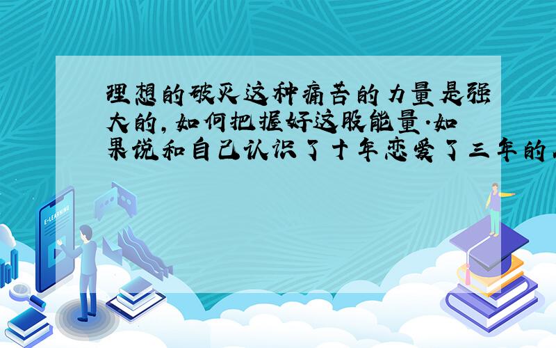 理想的破灭这种痛苦的力量是强大的,如何把握好这股能量.如果说和自己认识了十年恋爱了三年的人分手呢