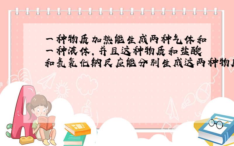 一种物质加热能生成两种气体和一种液体,并且这种物质和盐酸和氢氧化钠反应能分别生成这两种物质,是什么