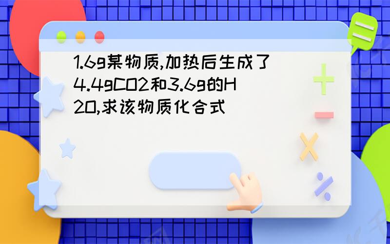 1.6g某物质,加热后生成了4.4gCO2和3.6g的H2O,求该物质化合式