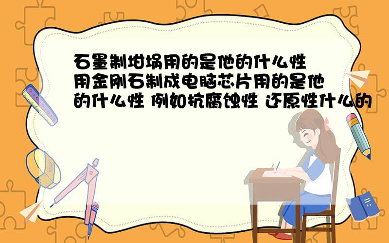 石墨制坩埚用的是他的什么性 用金刚石制成电脑芯片用的是他的什么性 例如抗腐蚀性 还原性什么的