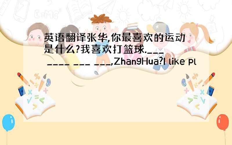 英语翻译张华,你最喜欢的运动是什么?我喜欢打篮球.___ ____ ___ ___,ZhangHua?I like pl