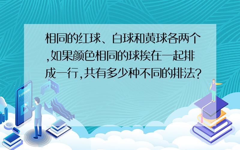 相同的红球、白球和黄球各两个,如果颜色相同的球挨在一起排成一行,共有多少种不同的排法?