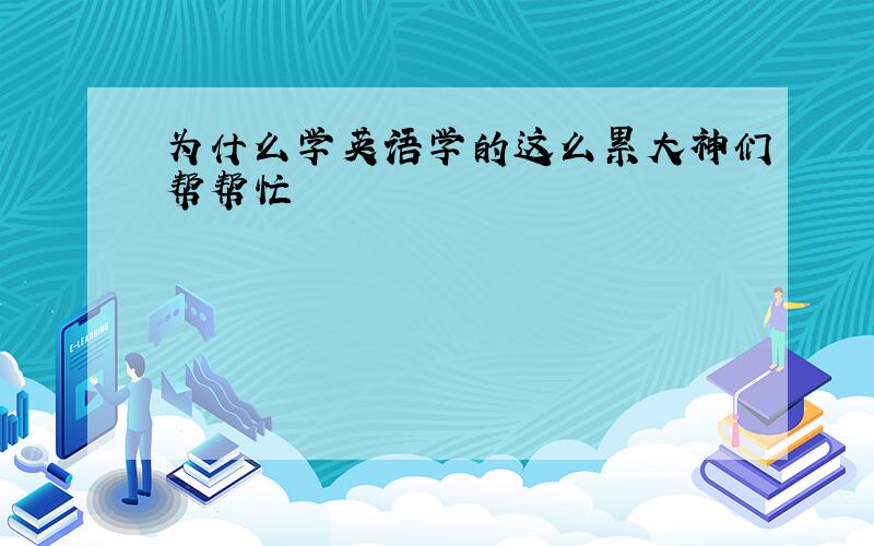 为什么学英语学的这么累大神们帮帮忙