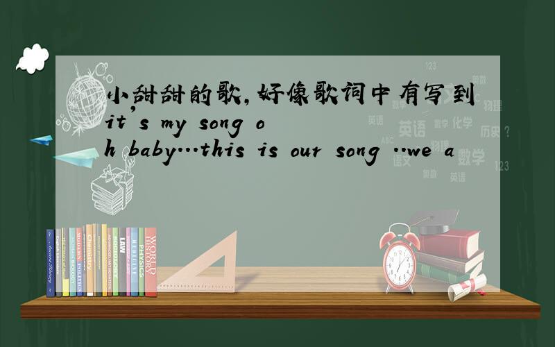 小甜甜的歌,好像歌词中有写到it's my song oh baby...this is our song ..we a