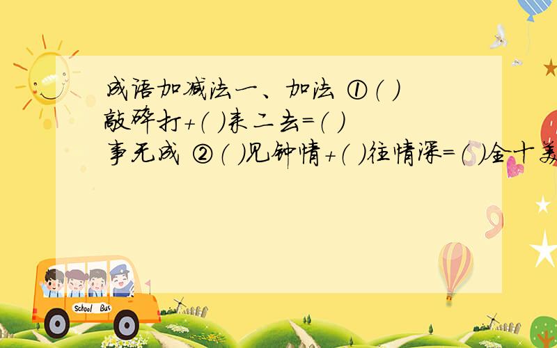 成语加减法一、加法 ①（ ）敲碎打＋（ ）来二去＝（ ）事无成 ②（ ）见钟情＋（ ）往情深＝（ ）全十美 ③（ ）凤齐