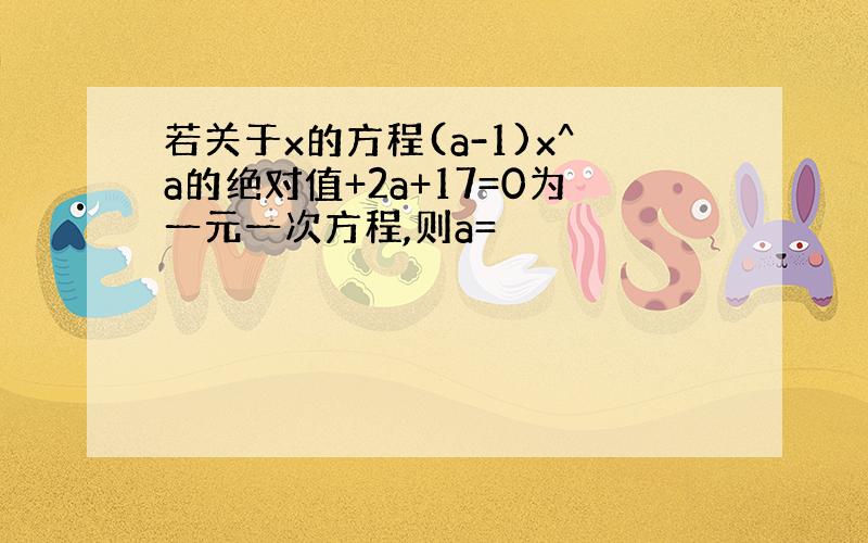 若关于x的方程(a-1)x^a的绝对值+2a+17=0为一元一次方程,则a=