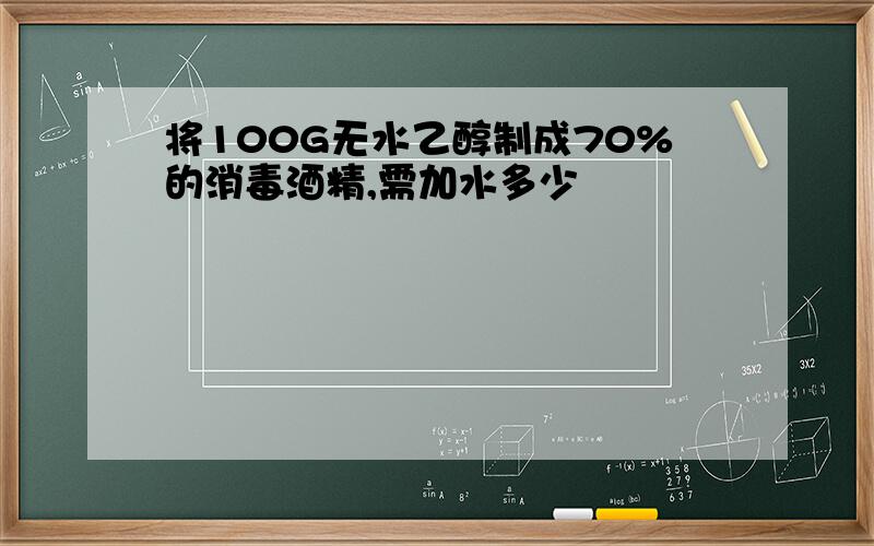 将100G无水乙醇制成70%的消毒酒精,需加水多少