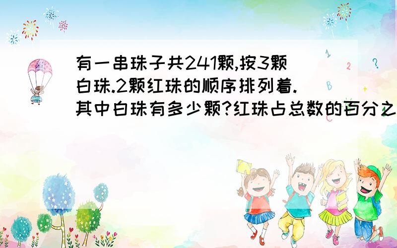 有一串珠子共241颗,按3颗白珠.2颗红珠的顺序排列着.其中白珠有多少颗?红珠占总数的百分之几?要