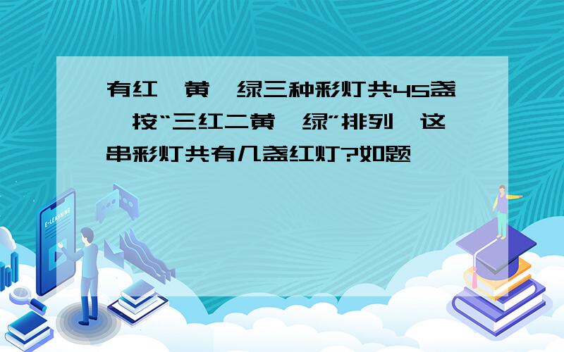 有红、黄、绿三种彩灯共45盏,按“三红二黄一绿”排列,这串彩灯共有几盏红灯?如题