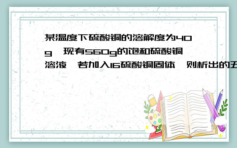 某温度下硫酸铜的溶解度为40g,现有560g的饱和硫酸铜溶液,若加入16硫酸铜固体,则析出的五水硫酸铜多少克