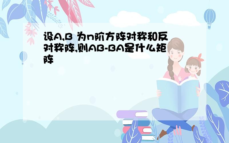 设A,B 为n阶方阵对称和反对称阵,则AB-BA是什么矩阵