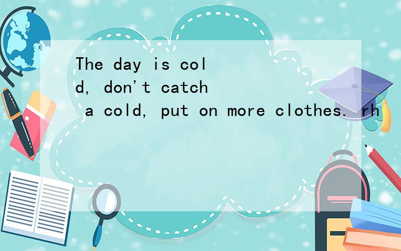 The day is cold, don't catch a cold, put on more clothes. rh