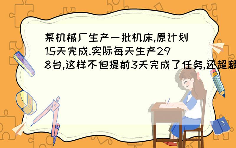 某机械厂生产一批机床,原计划15天完成.实际每天生产298台,这样不但提前3天完成了任务,还超额201台.