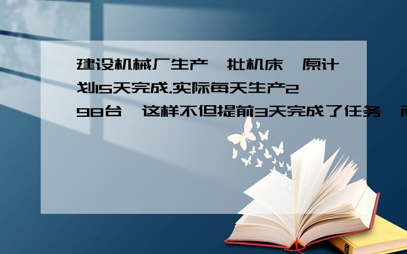 建设机械厂生产一批机床,原计划15天完成.实际每天生产298台,这样不但提前3天完成了任务,而且超额186台.原计划每天