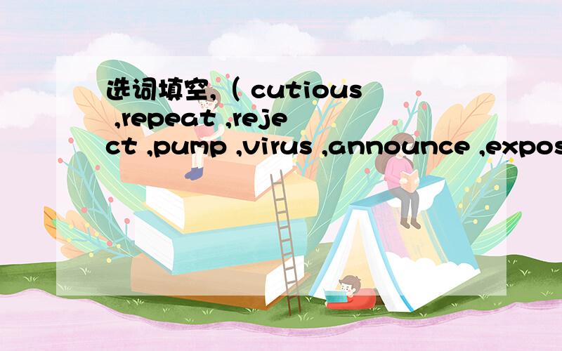 选词填空,（ cutious ,repeat ,reject ,pump ,virus ,announce ,expos