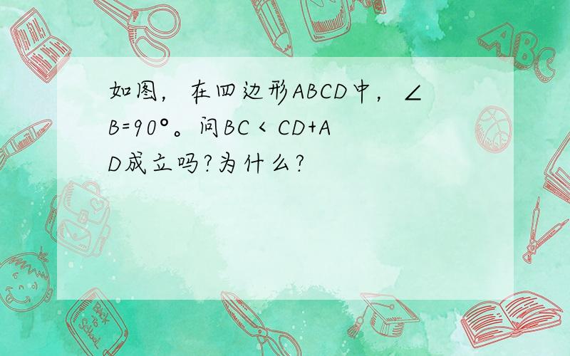 如图，在四边形ABCD中，∠B=90°。问BC＜CD+AD成立吗?为什么?