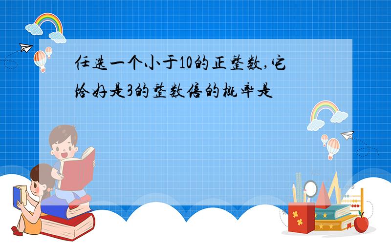 任选一个小于10的正整数,它恰好是3的整数倍的概率是