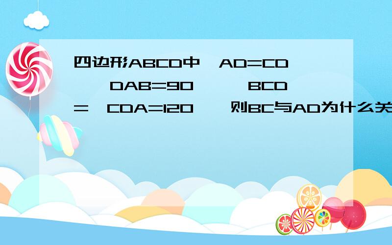 四边形ABCD中,AD=CD,∠DAB=90°,∠BCD=∠CDA=120°,则BC与AD为什么关系