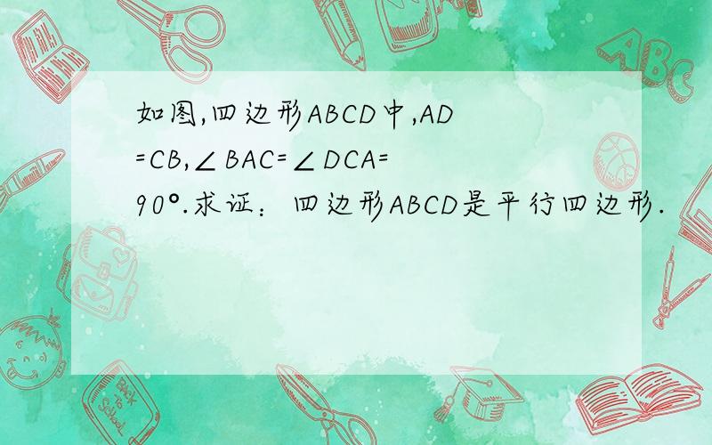 如图,四边形ABCD中,AD=CB,∠BAC=∠DCA=90°.求证：四边形ABCD是平行四边形.