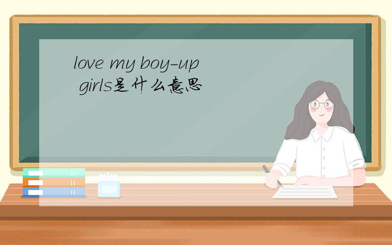 love my boy-up girls是什么意思