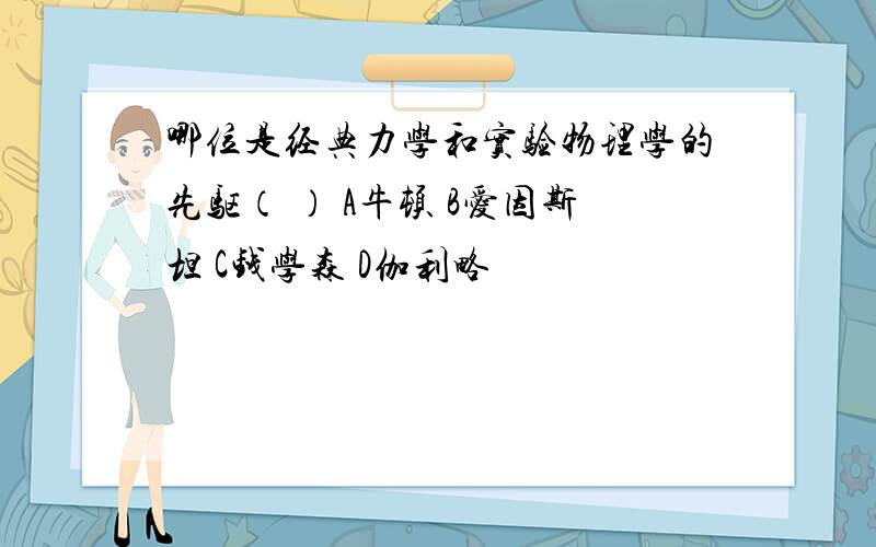 哪位是经典力学和实验物理学的先驱（ ） A牛顿 B爱因斯坦 C钱学森 D伽利略