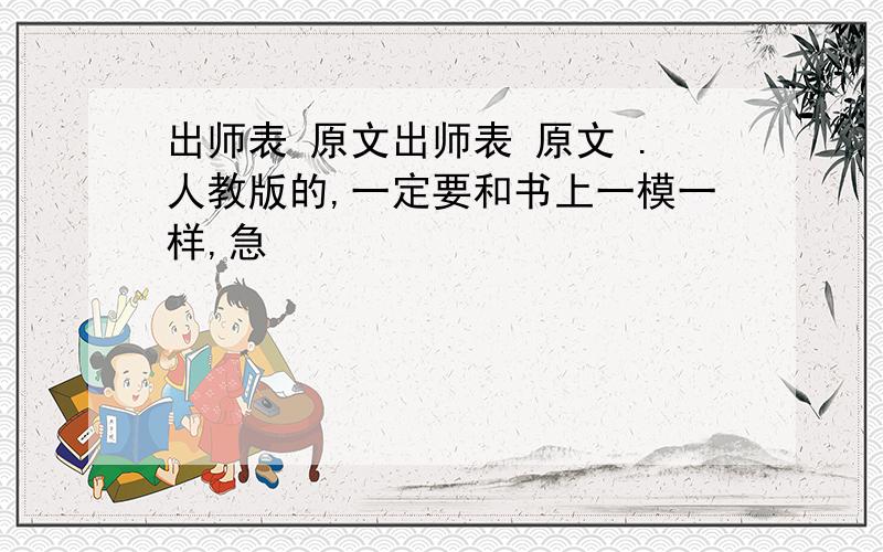 出师表 原文出师表 原文 .人教版的,一定要和书上一模一样,急