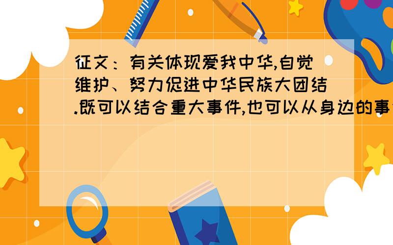 征文：有关体现爱我中华,自觉维护、努力促进中华民族大团结.既可以结合重大事件,也可以从身边的事例说