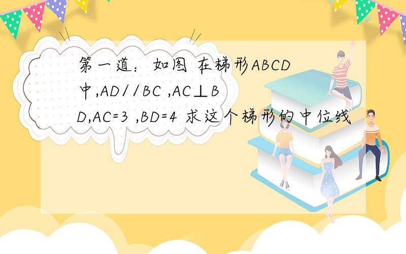 第一道：如图 在梯形ABCD中,AD//BC ,AC⊥BD,AC=3 ,BD=4 求这个梯形的中位线