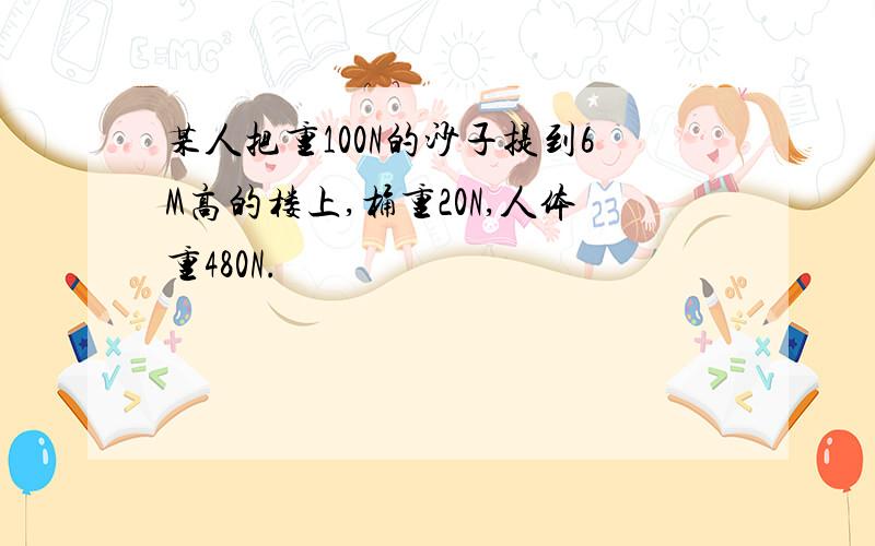 某人把重100N的沙子提到6M高的楼上,桶重20N,人体重480N.