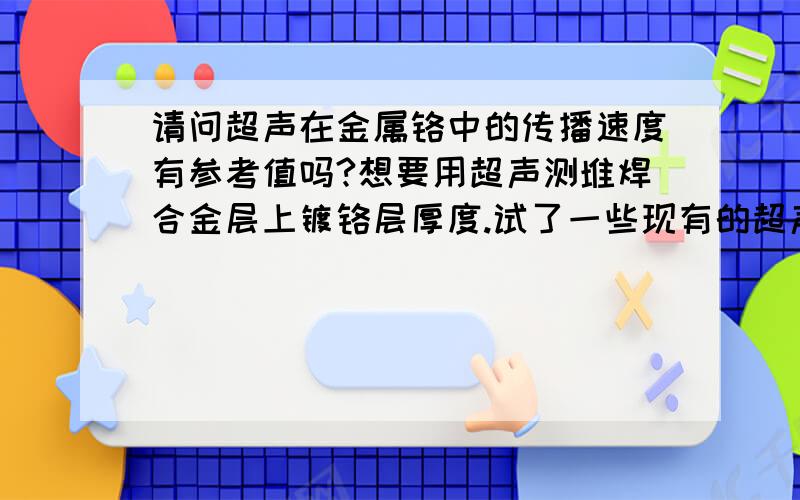 请问超声在金属铬中的传播速度有参考值吗?想要用超声测堆焊合金层上镀铬层厚度.试了一些现有的超声仪器