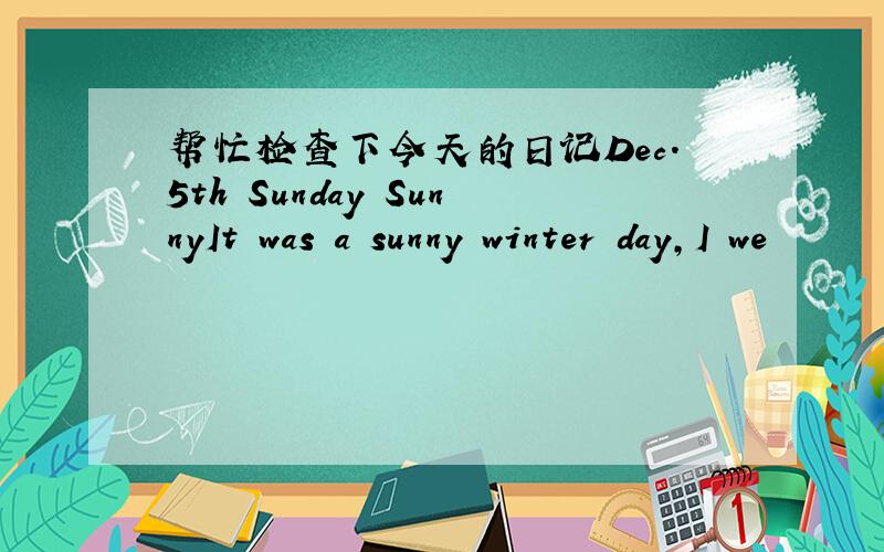 帮忙检查下今天的日记Dec.5th Sunday SunnyIt was a sunny winter day,I we