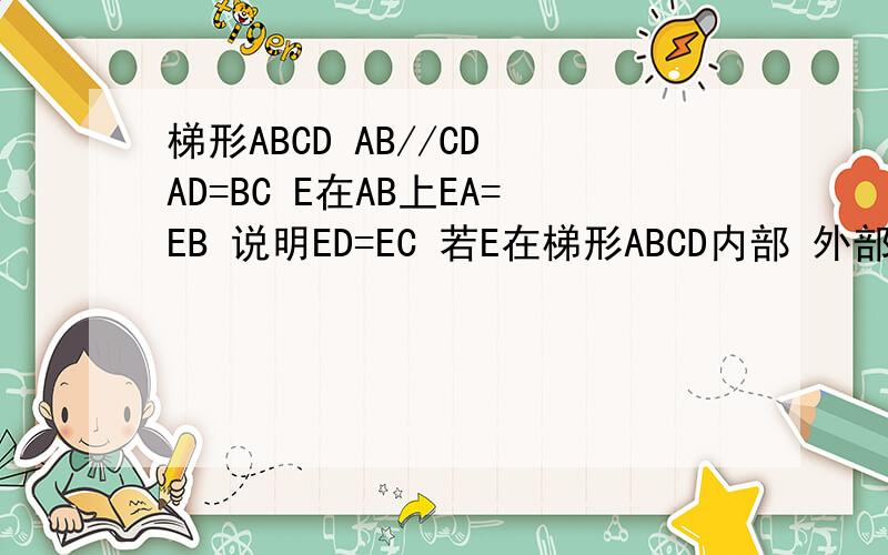 梯形ABCD AB//CD AD=BC E在AB上EA=EB 说明ED=EC 若E在梯形ABCD内部 外部时 其余不变