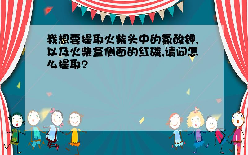 我想要提取火柴头中的氯酸钾,以及火柴盒侧面的红磷,请问怎么提取?