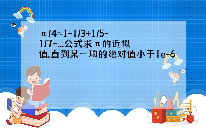 π/4≈1-1/3+1/5-1/7+...公式求π的近似值,直到某一项的绝对值小于1e-6