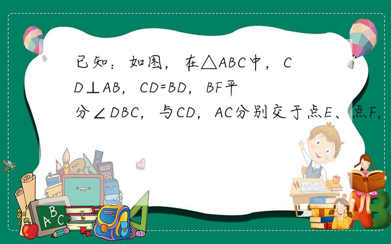 已知：如图，在△ABC中，CD⊥AB，CD=BD，BF平分∠DBC，与CD，AC分别交于点E、点F，且DA=DE，H是B