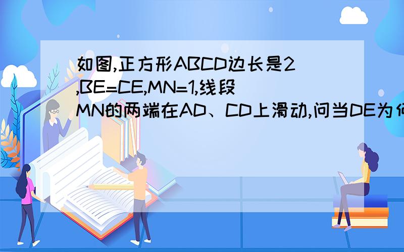 如图,正方形ABCD边长是2,BE=CE,MN=1,线段MN的两端在AD、CD上滑动,问当DE为何值时,△ABE与△MD