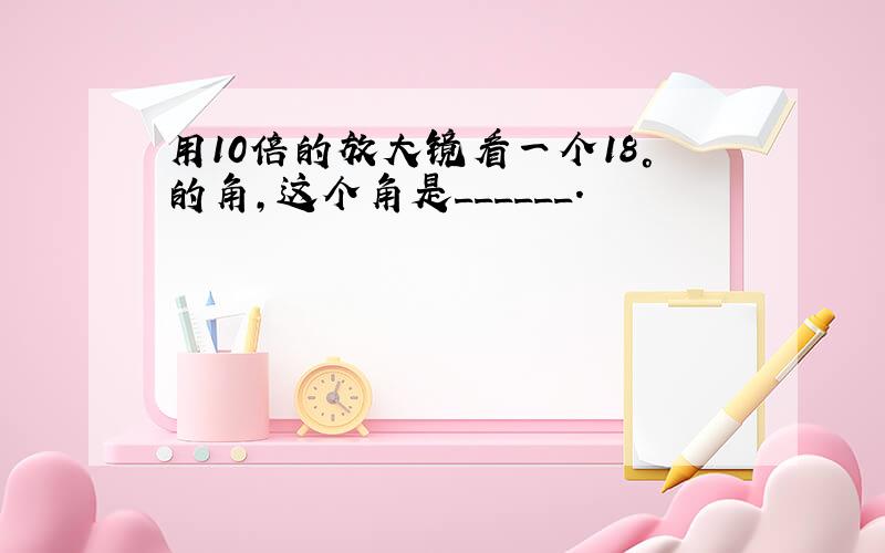 用10倍的放大镜看一个18°的角，这个角是______．